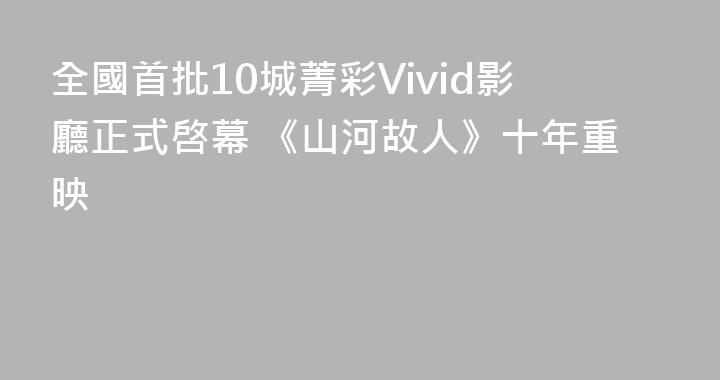 全國首批10城菁彩Vivid影廳正式啓幕 《山河故人》十年重映