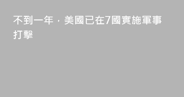 不到一年，美國已在7國實施軍事打擊