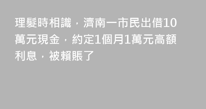 理髮時相識，濟南一市民出借10萬元現金，約定1個月1萬元高額利息，被賴賬了
