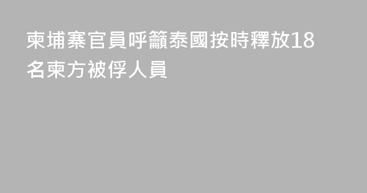 柬埔寨官員呼籲泰國按時釋放18名柬方被俘人員