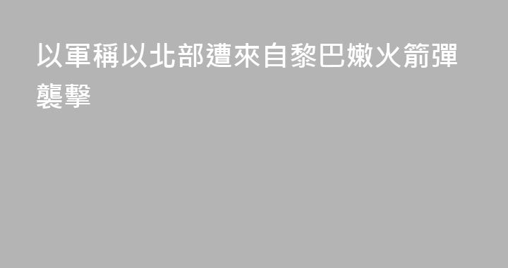 以軍稱以北部遭來自黎巴嫩火箭彈襲擊