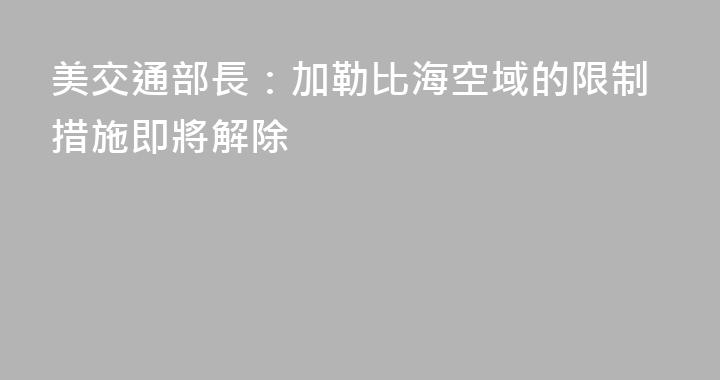 美交通部長：加勒比海空域的限制措施即將解除