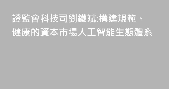 證監會科技司劉鐵斌:構建規範、健康的資本市場人工智能生態體系