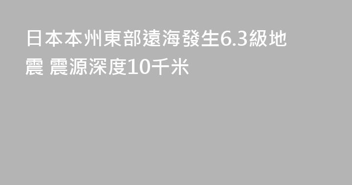 日本本州東部遠海發生6.3級地震 震源深度10千米