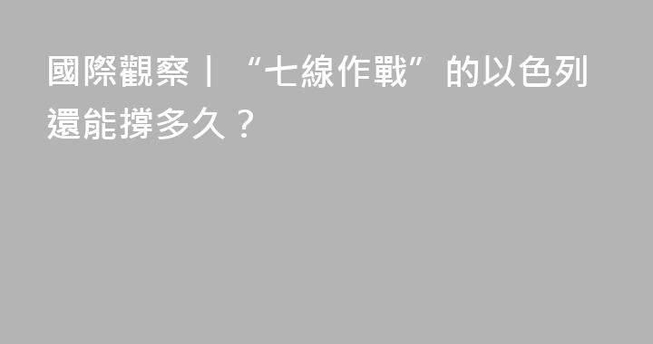國際觀察丨“七線作戰”的以色列還能撐多久？