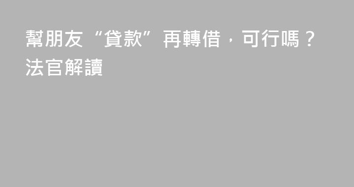 幫朋友“貸款”再轉借，可行嗎？法官解讀