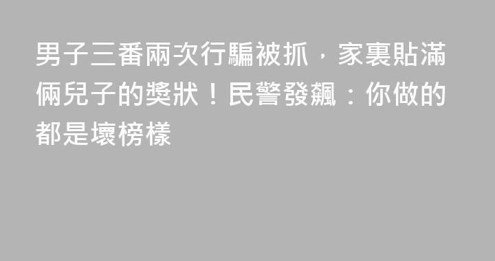 男子三番兩次行騙被抓，家裏貼滿倆兒子的獎狀！民警發飆：你做的都是壞榜樣