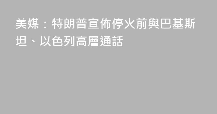 美媒：特朗普宣佈停火前與巴基斯坦、以色列高層通話