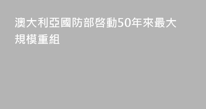澳大利亞國防部啓動50年來最大規模重組