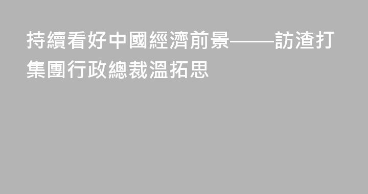 持續看好中國經濟前景——訪渣打集團行政總裁溫拓思