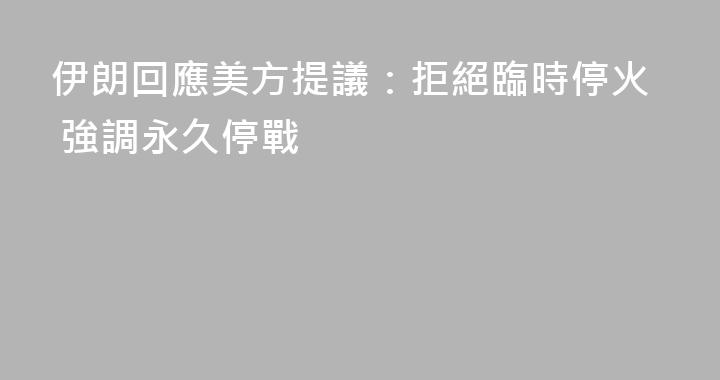 伊朗回應美方提議：拒絕臨時停火 強調永久停戰
