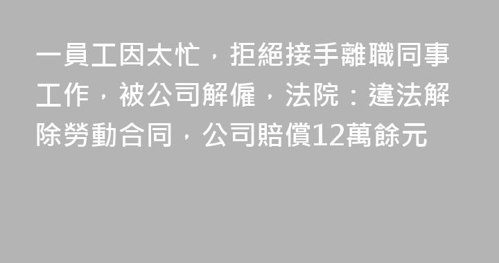 一員工因太忙，拒絕接手離職同事工作，被公司解僱，法院：違法解除勞動合同，公司賠償12萬餘元