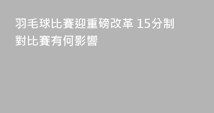 羽毛球比賽迎重磅改革 15分制對比賽有何影響