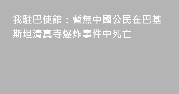 我駐巴使館：暫無中國公民在巴基斯坦清真寺爆炸事件中死亡
