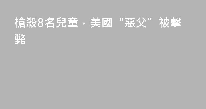 槍殺8名兒童，美國“惡父”被擊斃