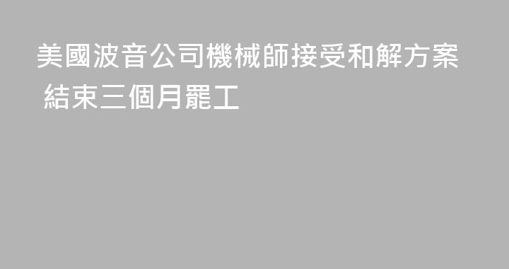 美國波音公司機械師接受和解方案 結束三個月罷工