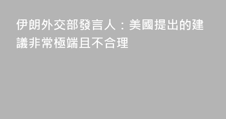 伊朗外交部發言人：美國提出的建議非常極端且不合理
