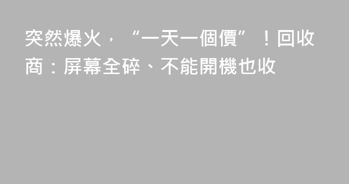 突然爆火，“一天一個價”！回收商：屏幕全碎、不能開機也收