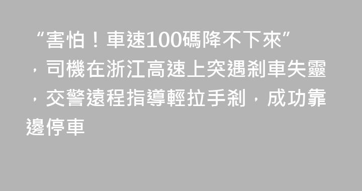 “害怕！車速100碼降不下來”，司機在浙江高速上突遇剎車失靈，交警遠程指導輕拉手剎，成功靠邊停車
