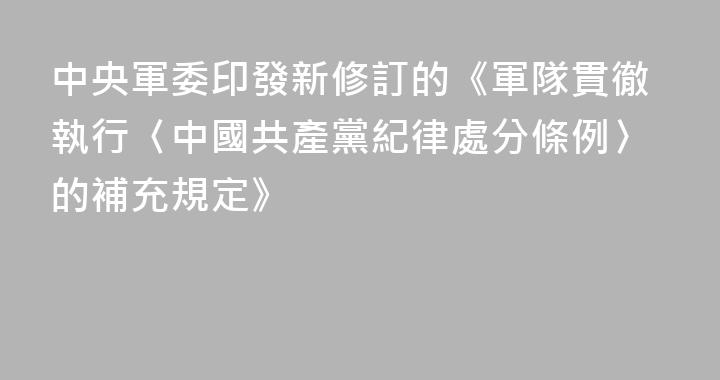 中央軍委印發新修訂的《軍隊貫徹執行〈中國共產黨紀律處分條例〉的補充規定》