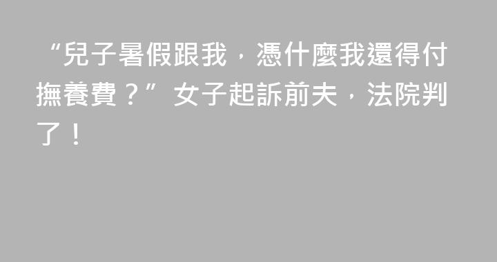 “兒子暑假跟我，憑什麼我還得付撫養費？”女子起訴前夫，法院判了！