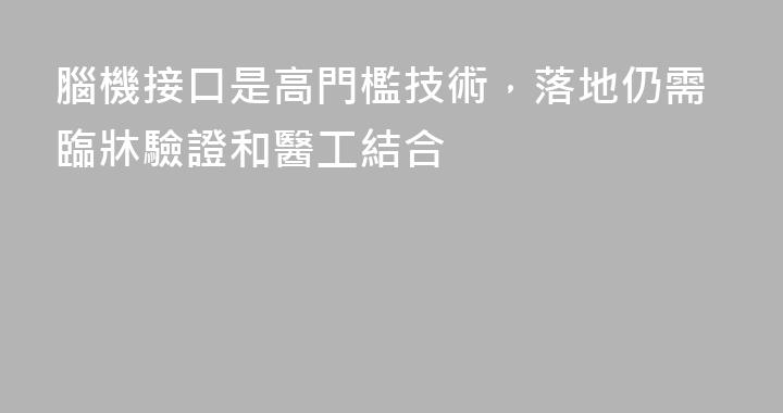 腦機接口是高門檻技術，落地仍需臨牀驗證和醫工結合