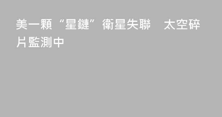 美一顆“星鏈”衛星失聯　太空碎片監測中