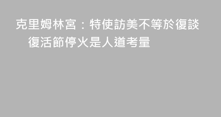 克里姆林宮：特使訪美不等於復談　復活節停火是人道考量