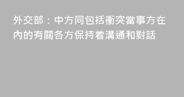外交部：中方同包括衝突當事方在內的有關各方保持着溝通和對話
