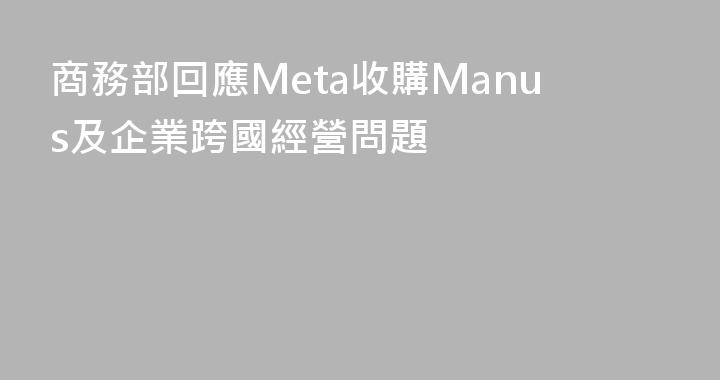 商務部回應Meta收購Manus及企業跨國經營問題