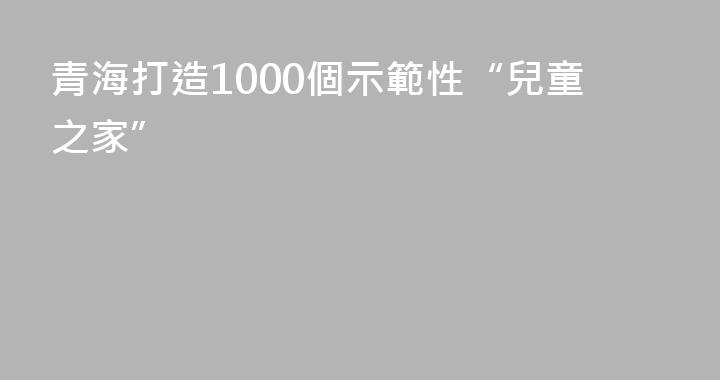 青海打造1000個示範性“兒童之家”
