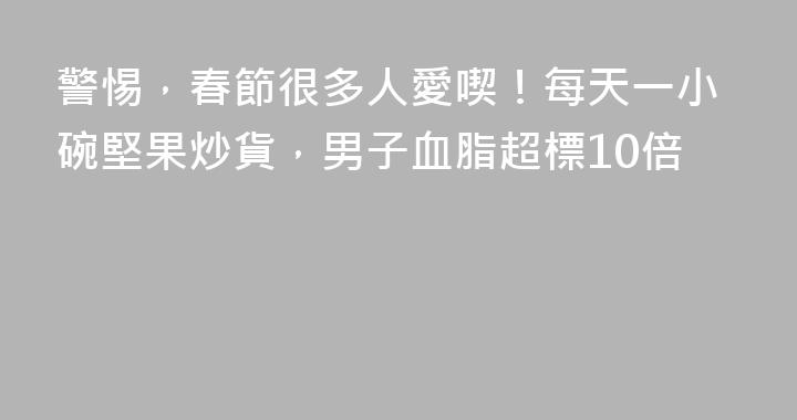 警惕，春節很多人愛喫！每天一小碗堅果炒貨，男子血脂超標10倍