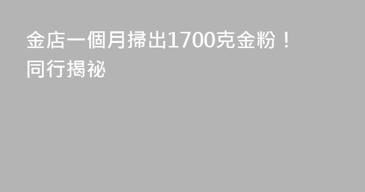金店一個月掃出1700克金粉！同行揭祕