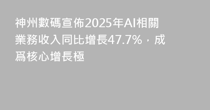 神州數碼宣佈2025年AI相關業務收入同比增長47.7%，成爲核心增長極