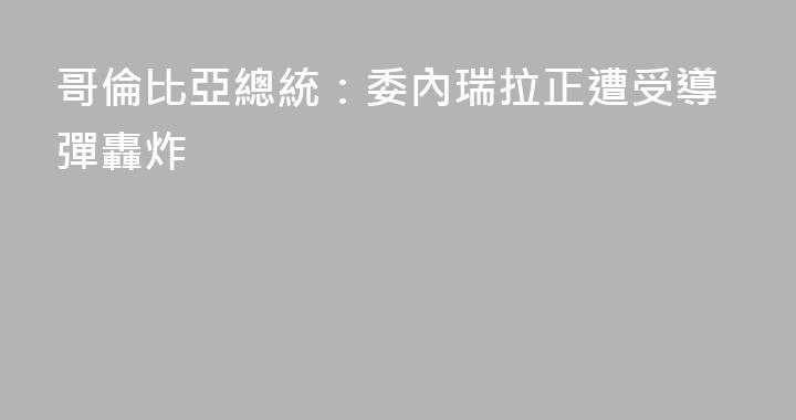 哥倫比亞總統：委內瑞拉正遭受導彈轟炸