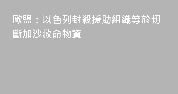 歐盟：以色列封殺援助組織等於切斷加沙救命物資
