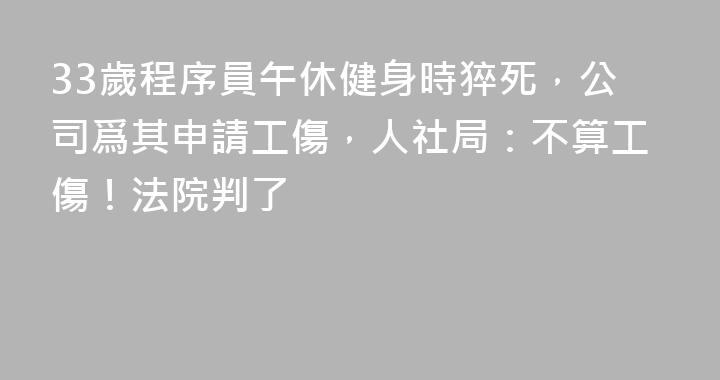 33歲程序員午休健身時猝死，公司爲其申請工傷，人社局：不算工傷！法院判了