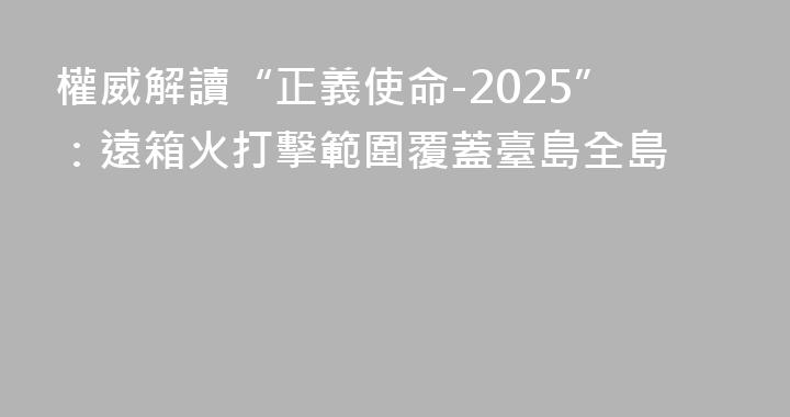 權威解讀“正義使命-2025”：遠箱火打擊範圍覆蓋臺島全島