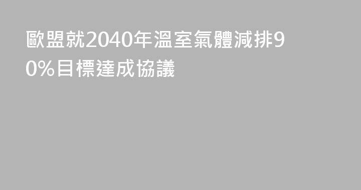 歐盟就2040年溫室氣體減排90%目標達成協議
