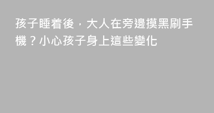 孩子睡着後，大人在旁邊摸黑刷手機？小心孩子身上這些變化