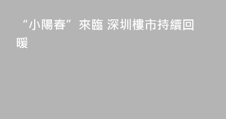 “小陽春”來臨 深圳樓市持續回暖