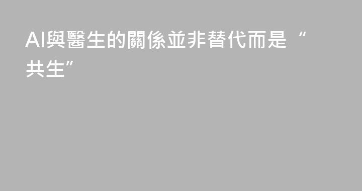AI與醫生的關係並非替代而是“共生”