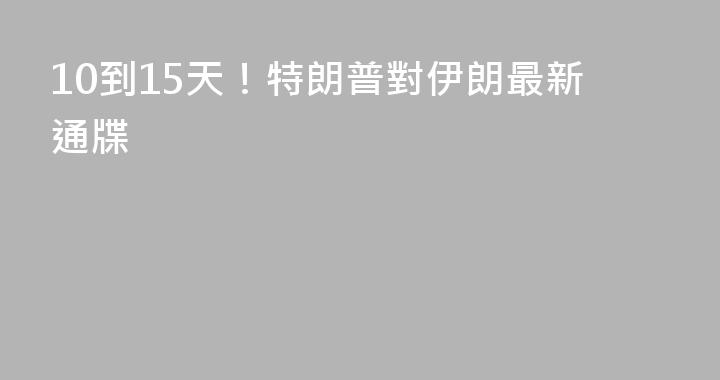 10到15天！特朗普對伊朗最新通牒