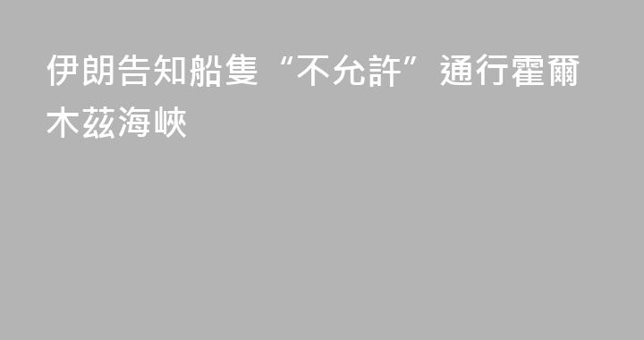伊朗告知船隻“不允許”通行霍爾木茲海峽