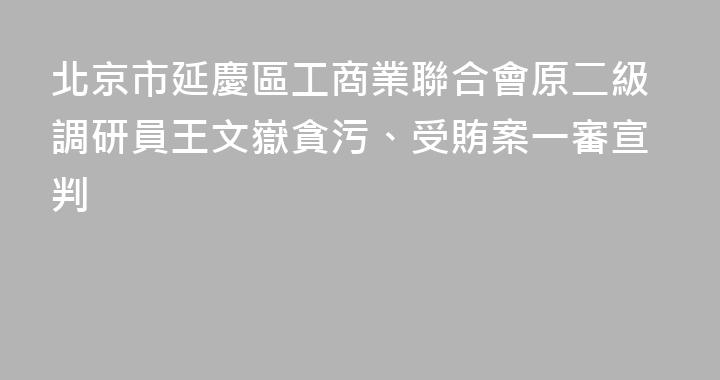 北京市延慶區工商業聯合會原二級調研員王文嶽貪污、受賄案一審宣判