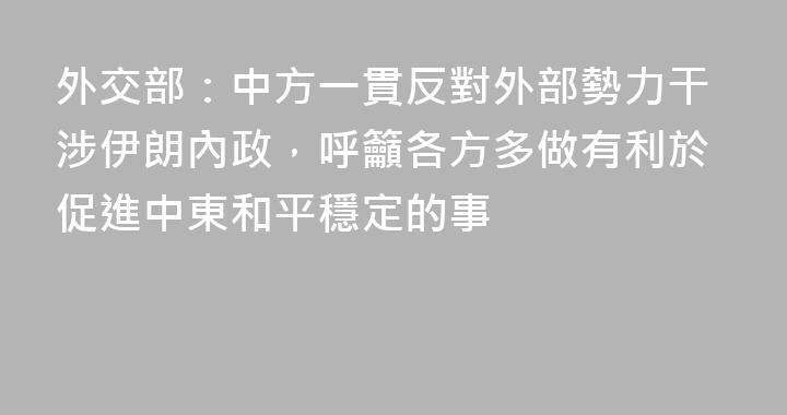外交部：中方一貫反對外部勢力干涉伊朗內政，呼籲各方多做有利於促進中東和平穩定的事