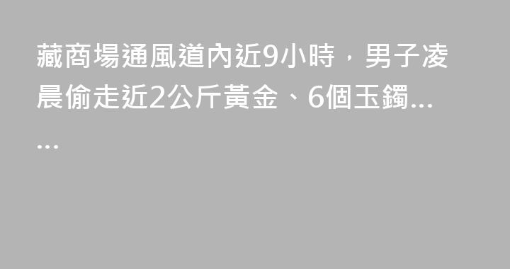 藏商場通風道內近9小時，男子凌晨偷走近2公斤黃金、6個玉鐲……