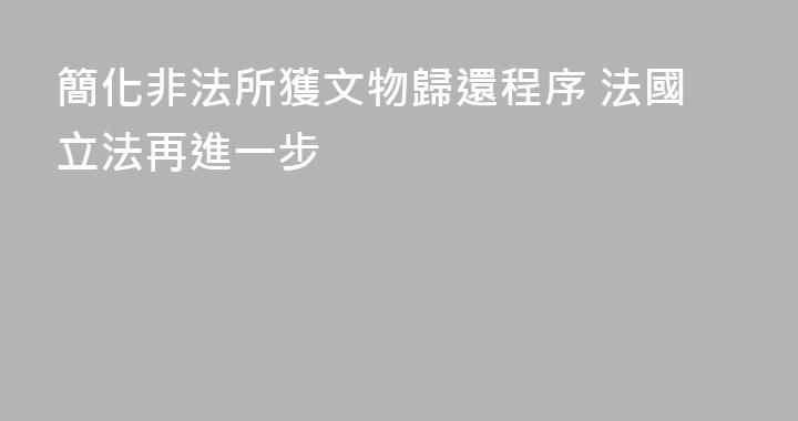 簡化非法所獲文物歸還程序 法國立法再進一步