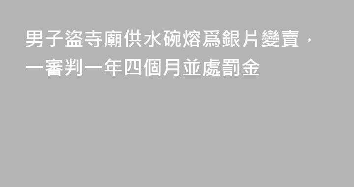 男子盜寺廟供水碗熔爲銀片變賣，一審判一年四個月並處罰金
