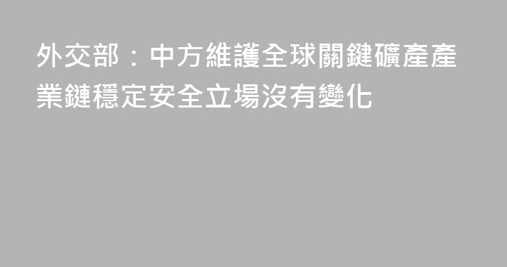 外交部：中方維護全球關鍵礦產產業鏈穩定安全立場沒有變化